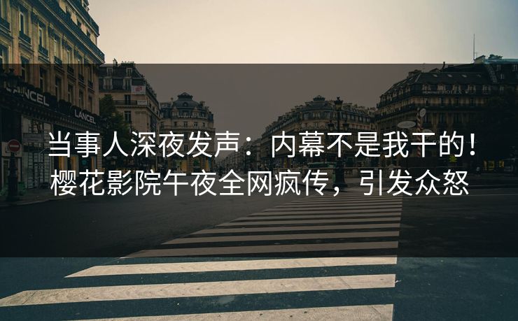 当事人深夜发声：内幕不是我干的！樱花影院午夜全网疯传，引发众怒