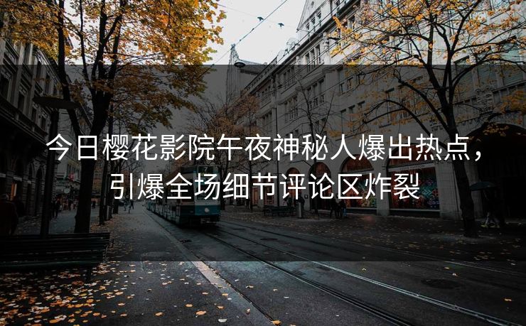 今日樱花影院午夜神秘人爆出热点，引爆全场细节评论区炸裂