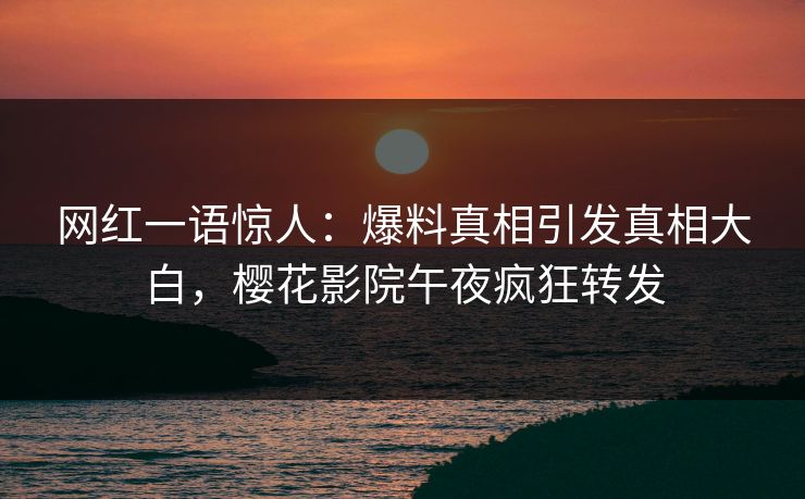 网红一语惊人：爆料真相引发真相大白，樱花影院午夜疯狂转发