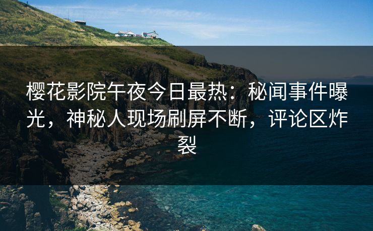樱花影院午夜今日最热：秘闻事件曝光，神秘人现场刷屏不断，评论区炸裂