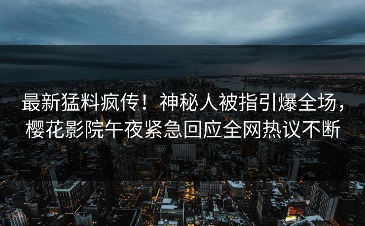 最新猛料疯传！神秘人被指引爆全场，樱花影院午夜紧急回应全网热议不断