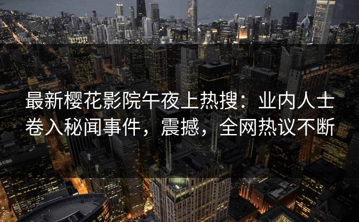 最新樱花影院午夜上热搜：业内人士卷入秘闻事件，震撼，全网热议不断