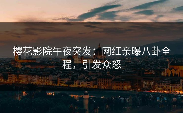 樱花影院午夜突发：网红亲曝八卦全程，引发众怒