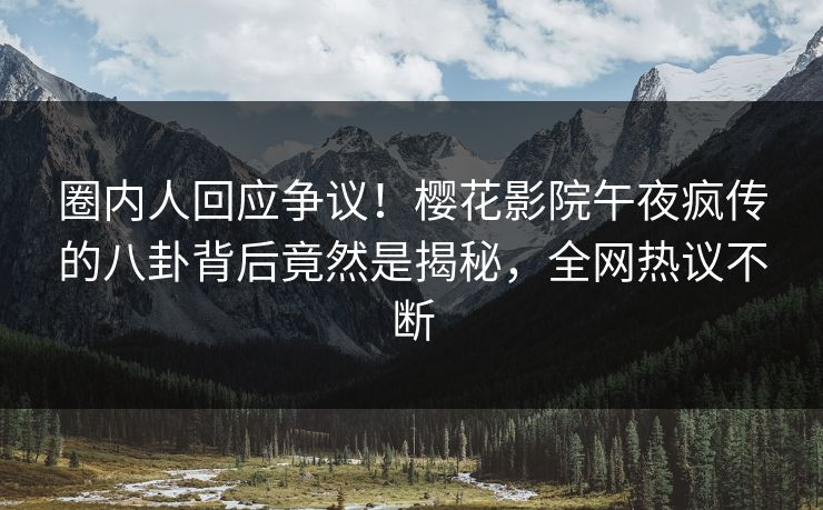 圈内人回应争议！樱花影院午夜疯传的八卦背后竟然是揭秘，全网热议不断