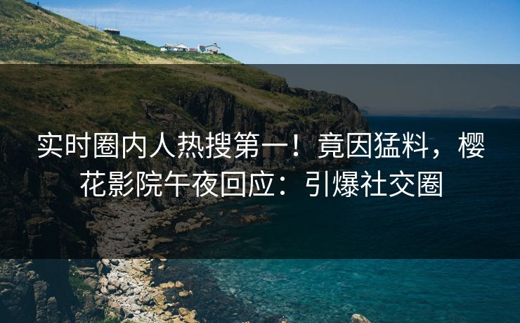 实时圈内人热搜第一！竟因猛料，樱花影院午夜回应：引爆社交圈