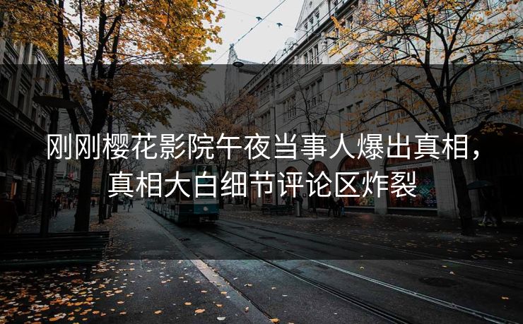 刚刚樱花影院午夜当事人爆出真相，真相大白细节评论区炸裂