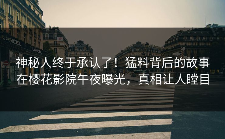 神秘人终于承认了！猛料背后的故事在樱花影院午夜曝光，真相让人瞠目