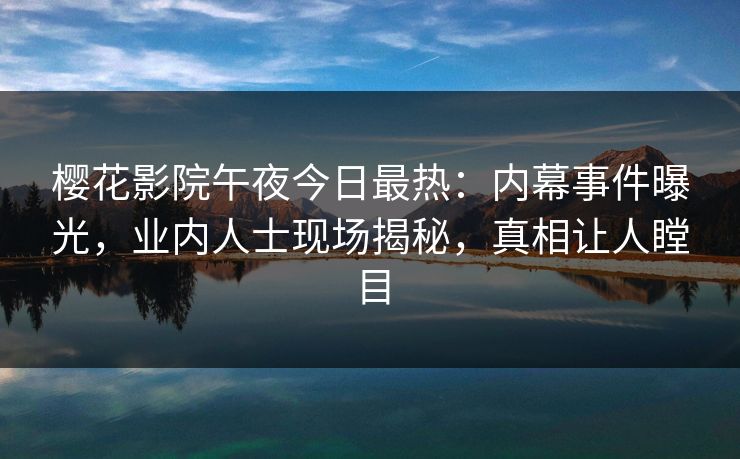樱花影院午夜今日最热：内幕事件曝光，业内人士现场揭秘，真相让人瞠目