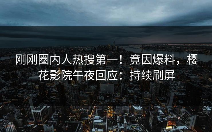 刚刚圈内人热搜第一！竟因爆料，樱花影院午夜回应：持续刷屏
