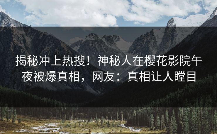 揭秘冲上热搜！神秘人在樱花影院午夜被爆真相，网友：真相让人瞠目