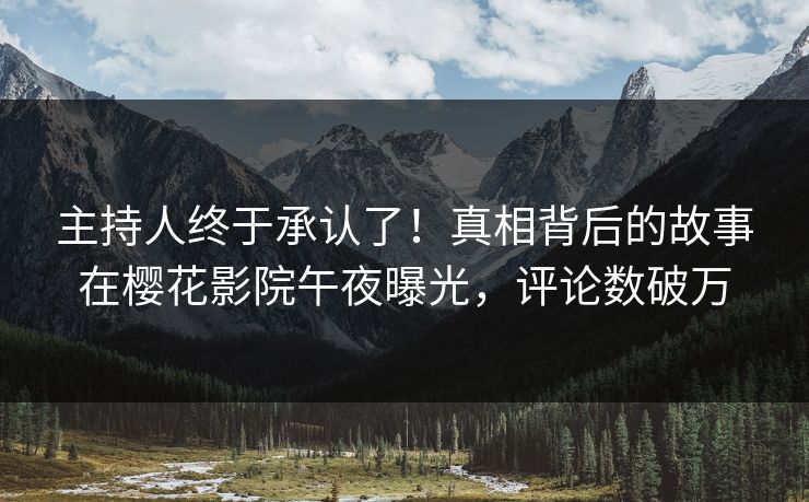 主持人终于承认了！真相背后的故事在樱花影院午夜曝光，评论数破万