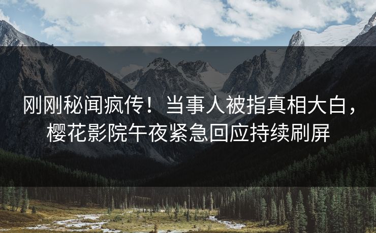 刚刚秘闻疯传！当事人被指真相大白，樱花影院午夜紧急回应持续刷屏