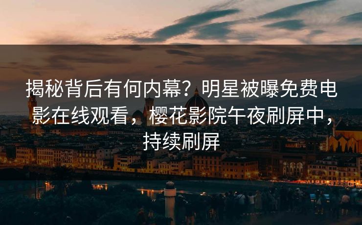 揭秘背后有何内幕？明星被曝免费电影在线观看，樱花影院午夜刷屏中，持续刷屏