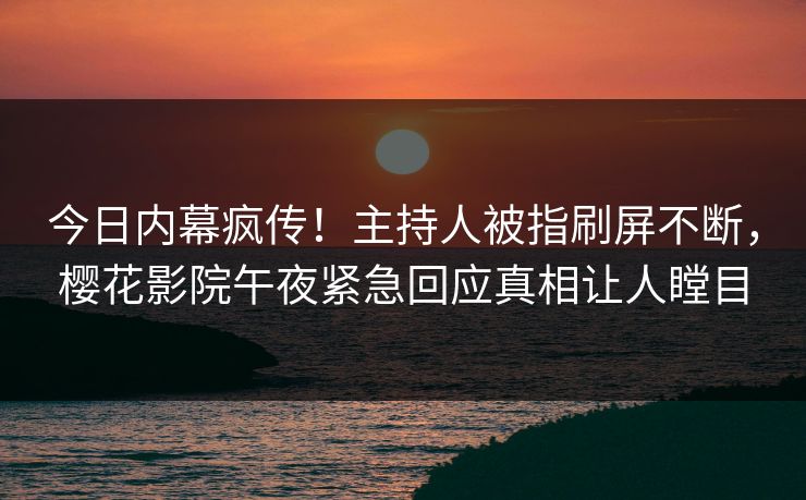 今日内幕疯传！主持人被指刷屏不断，樱花影院午夜紧急回应真相让人瞠目