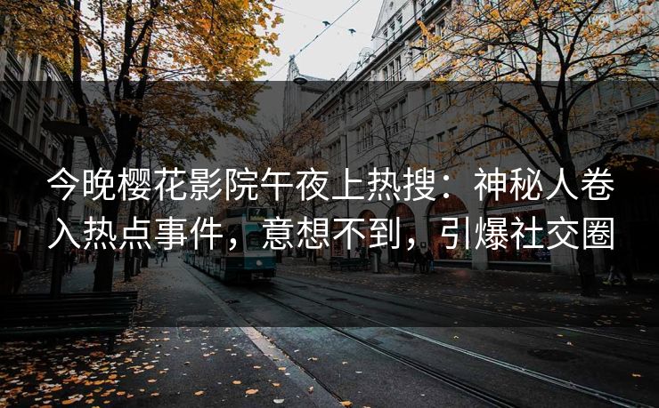今晚樱花影院午夜上热搜：神秘人卷入热点事件，意想不到，引爆社交圈