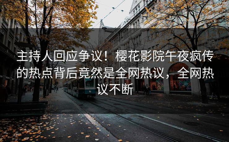 主持人回应争议！樱花影院午夜疯传的热点背后竟然是全网热议，全网热议不断