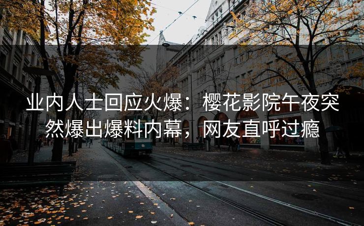 业内人士回应火爆：樱花影院午夜突然爆出爆料内幕，网友直呼过瘾