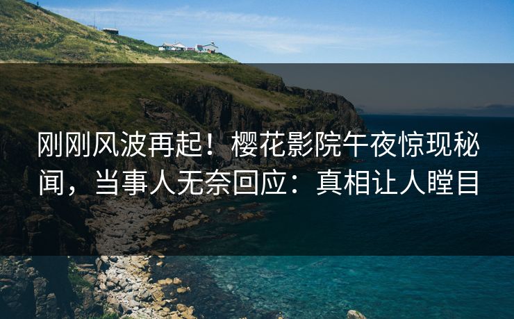 刚刚风波再起！樱花影院午夜惊现秘闻，当事人无奈回应：真相让人瞠目