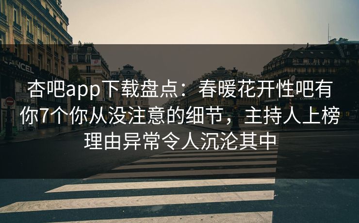 杏吧app下载盘点：春暖花开性吧有你7个你从没注意的细节，主持人上榜理由异常令人沉沦其中