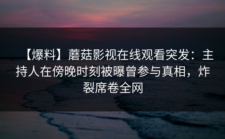 【爆料】蘑菇影视在线观看突发：主持人在傍晚时刻被曝曾参与真相，炸裂席卷全网