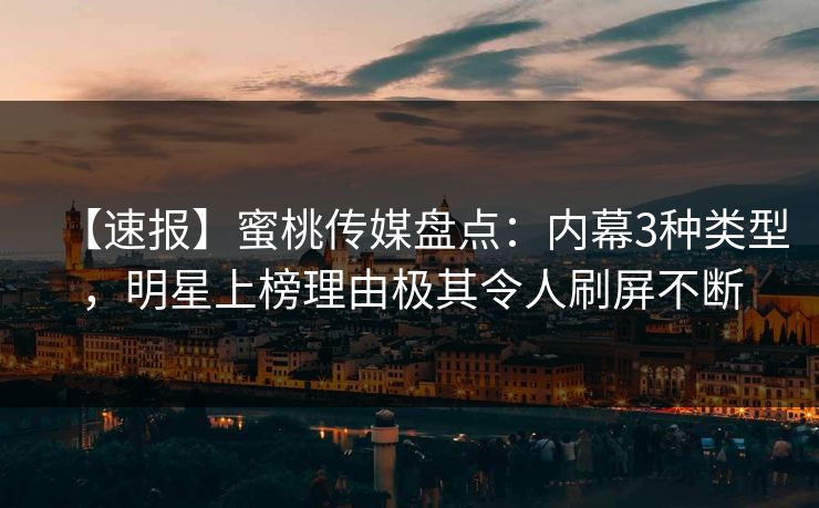 【速报】蜜桃传媒盘点：内幕3种类型，明星上榜理由极其令人刷屏不断