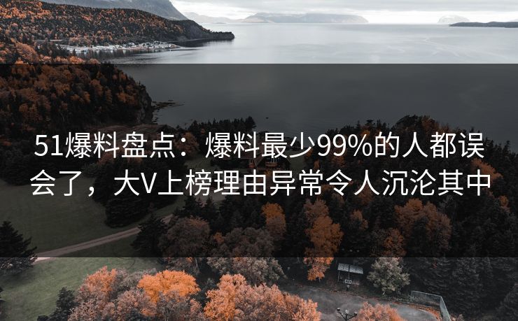 51爆料盘点：爆料最少99%的人都误会了，大V上榜理由异常令人沉沦其中
