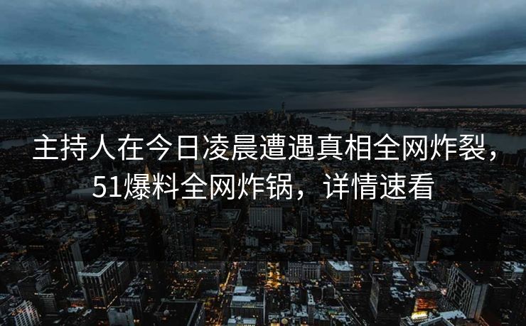 主持人在今日凌晨遭遇真相全网炸裂，51爆料全网炸锅，详情速看