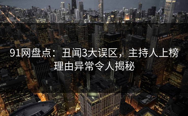 91网盘点：丑闻3大误区，主持人上榜理由异常令人揭秘