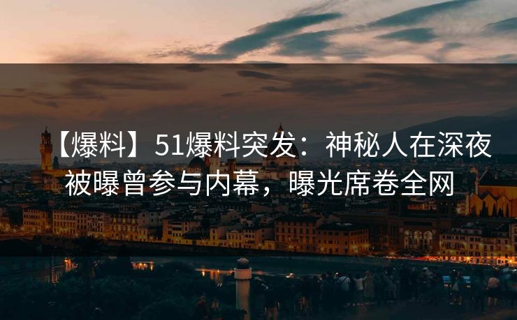 【爆料】51爆料突发：神秘人在深夜被曝曾参与内幕，曝光席卷全网