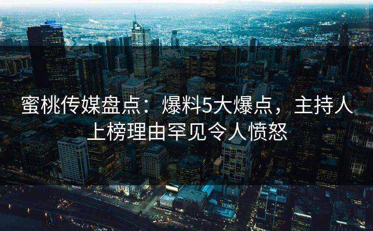 蜜桃传媒盘点：爆料5大爆点，主持人上榜理由罕见令人愤怒