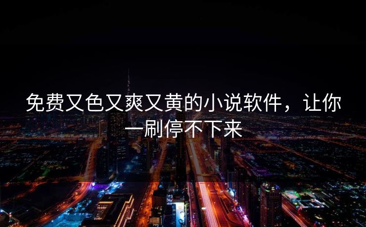 免费又色又爽又黄的小说软件，让你一刷停不下来