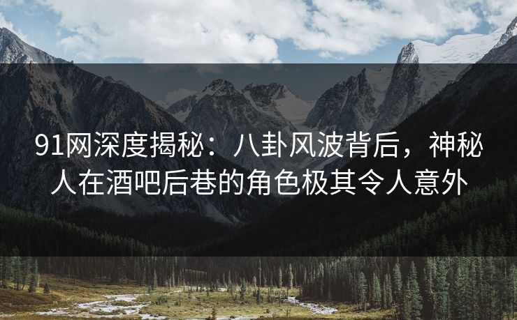 91网深度揭秘：八卦风波背后，神秘人在酒吧后巷的角色极其令人意外
