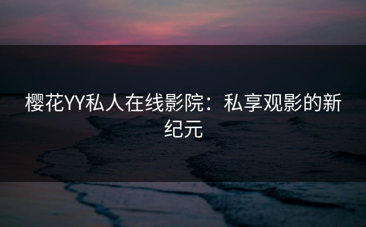 樱花YY私人在线影院：私享观影的新纪元
