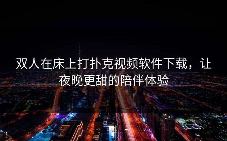 双人在床上打扑克视频软件下载，让夜晚更甜的陪伴体验
