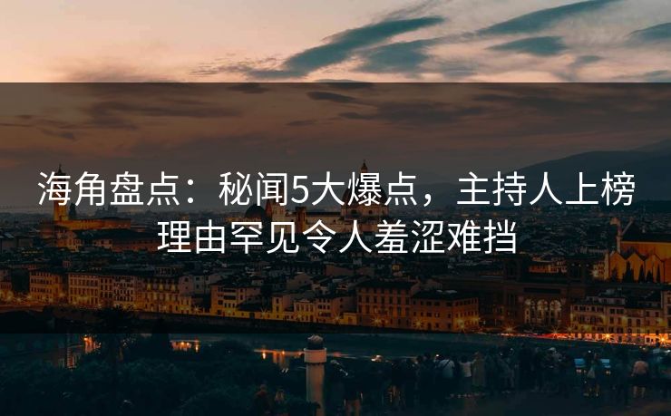 海角盘点：秘闻5大爆点，主持人上榜理由罕见令人羞涩难挡