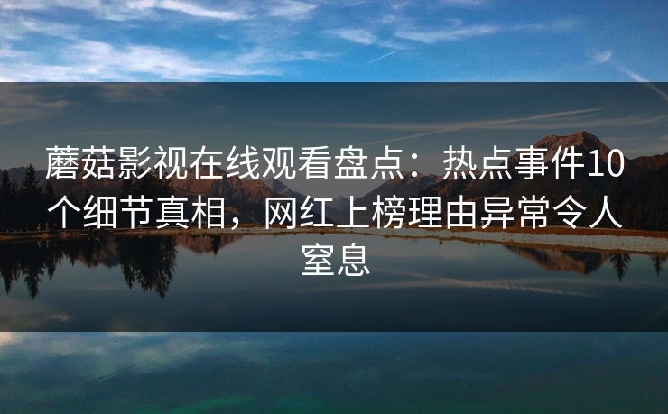 蘑菇影视在线观看盘点：热点事件10个细节真相，网红上榜理由异常令人窒息