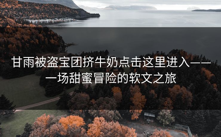 甘雨被盗宝团挤牛奶点击这里进入——一场甜蜜冒险的软文之旅