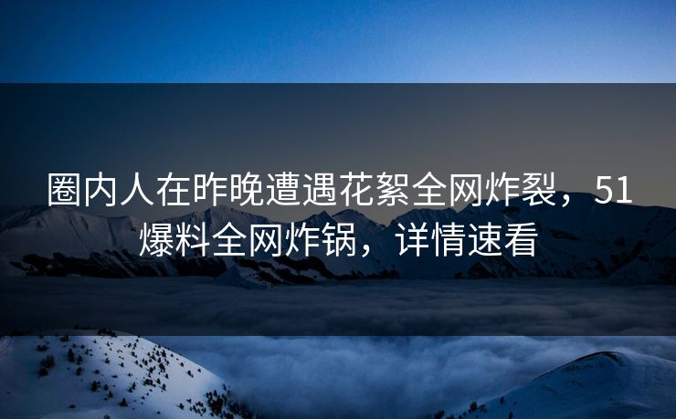 圈内人在昨晚遭遇花絮全网炸裂，51爆料全网炸锅，详情速看