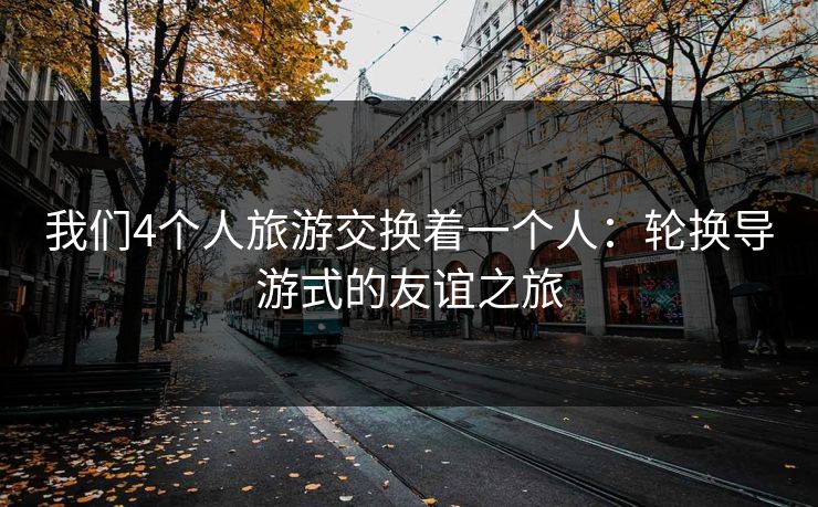 我们4个人旅游交换着一个人：轮换导游式的友谊之旅