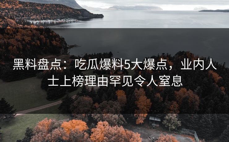 黑料盘点：吃瓜爆料5大爆点，业内人士上榜理由罕见令人窒息