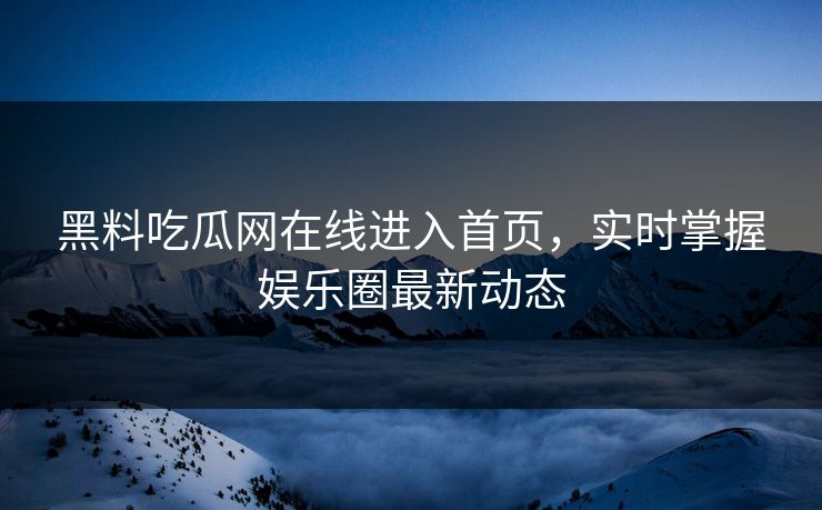 黑料吃瓜网在线进入首页，实时掌握娱乐圈最新动态