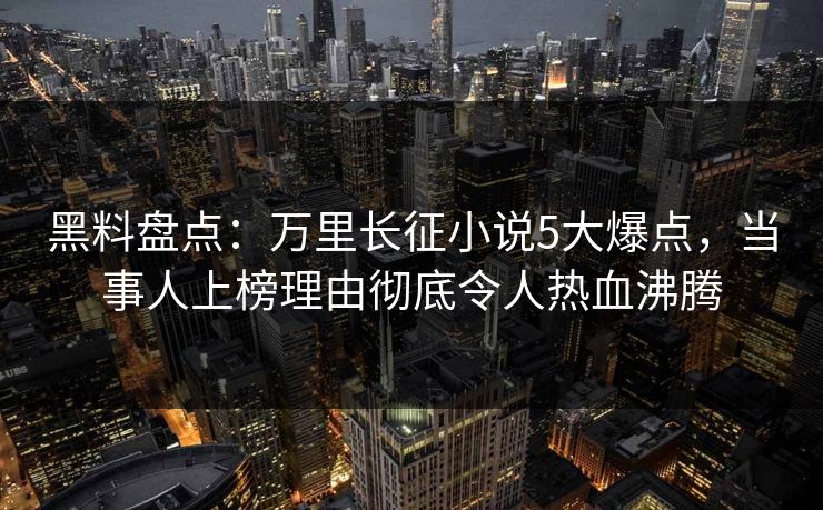 黑料盘点：万里长征小说5大爆点，当事人上榜理由彻底令人热血沸腾