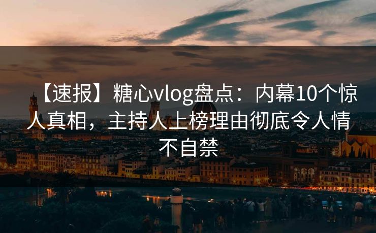 【速报】糖心vlog盘点：内幕10个惊人真相，主持人上榜理由彻底令人情不自禁