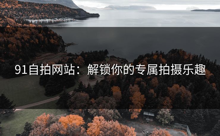 91自拍网站：解锁你的专属拍摄乐趣