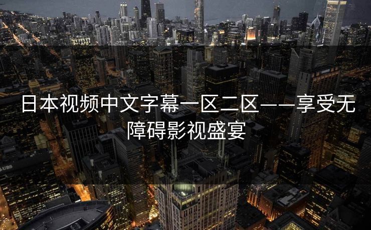 日本视频中文字幕一区二区——享受无障碍影视盛宴