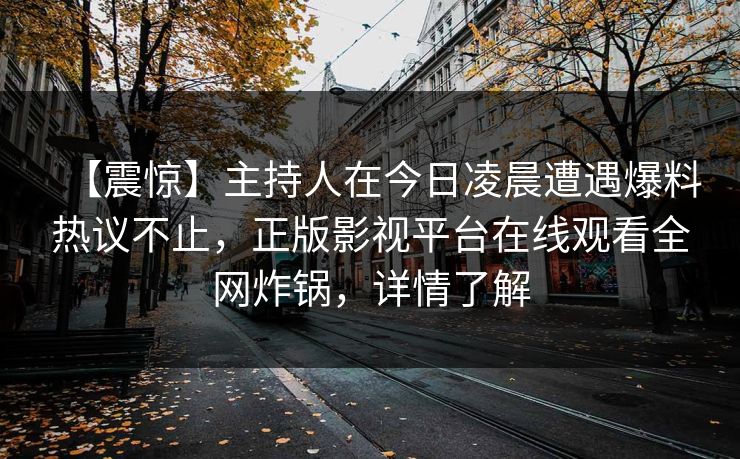 【震惊】主持人在今日凌晨遭遇爆料热议不止，正版影视平台在线观看全网炸锅，详情了解