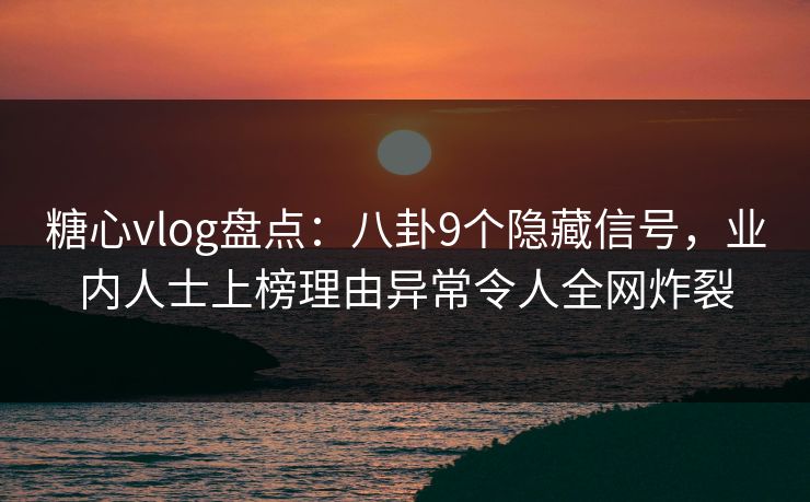 糖心vlog盘点：八卦9个隐藏信号，业内人士上榜理由异常令人全网炸裂