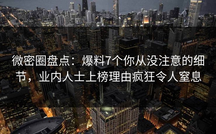微密圈盘点：爆料7个你从没注意的细节，业内人士上榜理由疯狂令人窒息