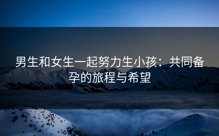 男生和女生一起努力生小孩：共同备孕的旅程与希望