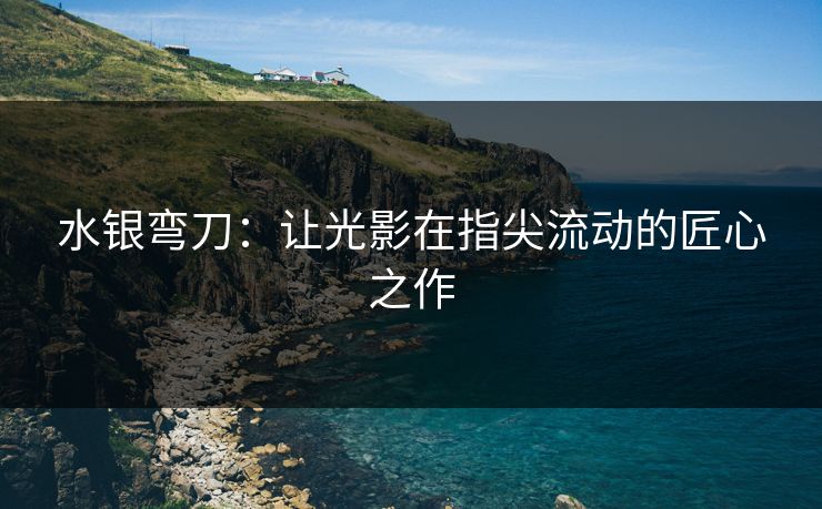 水银弯刀：让光影在指尖流动的匠心之作